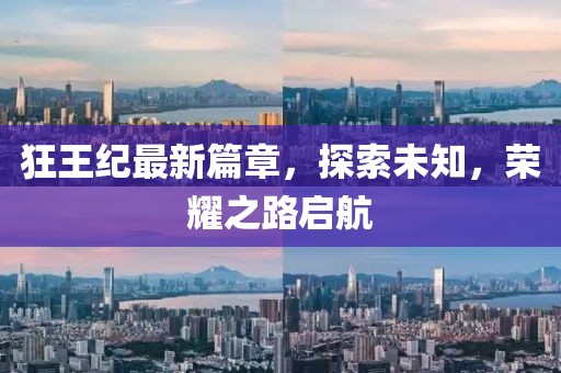 狂王纪最新篇章，探索未知，荣耀之路启航