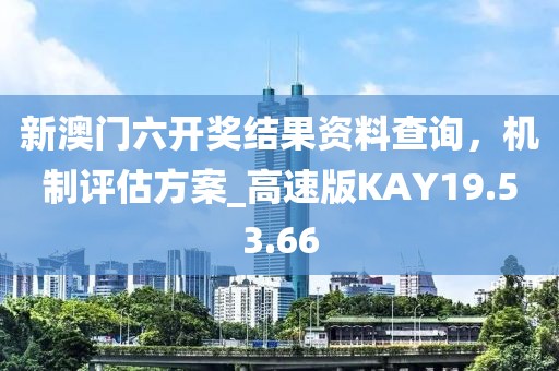新澳门六开奖结果资料查询,机制评估方案_高速版KAY19.53.66
