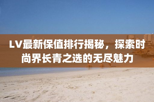 LV最新保值排行揭秘，探索时尚界长青之选的无尽魅力