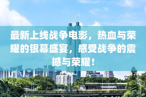 最新上线战争电影，热血与荣耀的银幕盛宴，感受战争的震撼与荣耀！