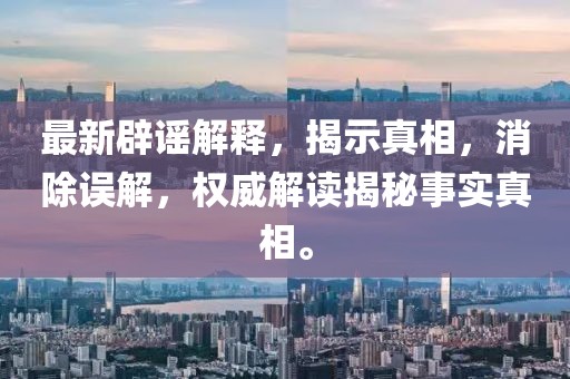 最新辟谣解释，揭示真相，消除误解，权威解读揭秘事实真相。