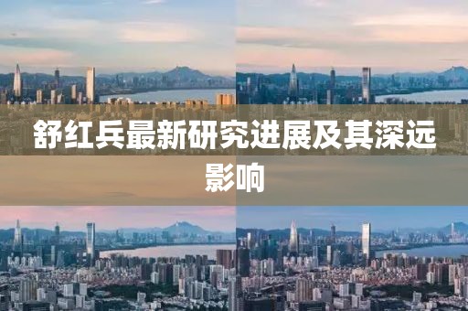 舒红兵最新研究进展及其深远影响