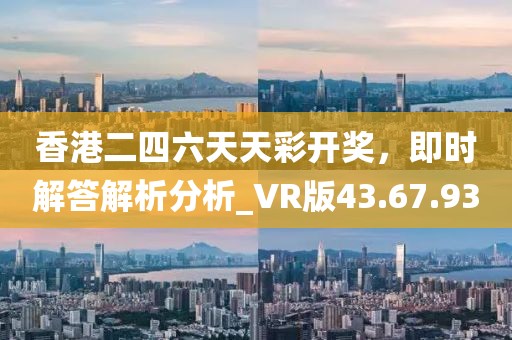 香港二四六天天彩开奖，即时解答解析分析_VR版43.67.93