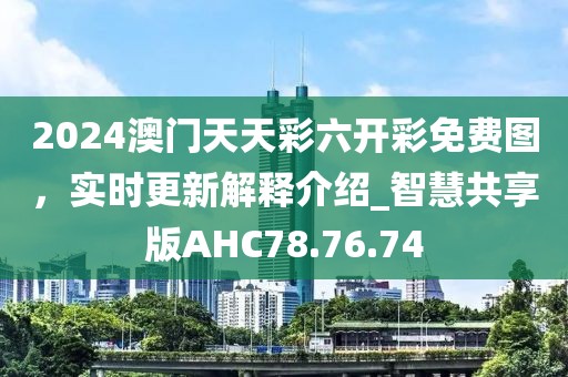 2024澳门天天彩六开彩免费图，实时更新解释介绍_智慧共享版AHC78.76.74