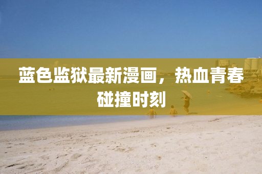 蓝色监狱最新漫画，热血青春碰撞时刻