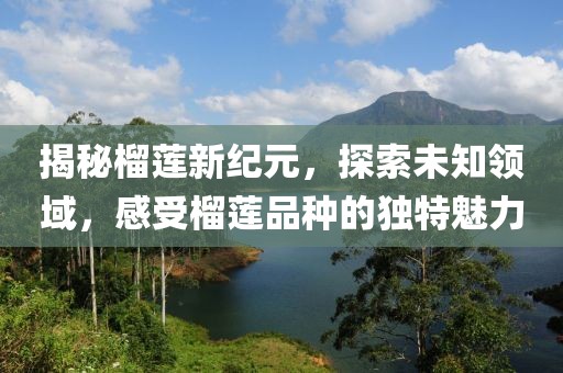揭秘榴莲新纪元,探索未知领域,感受榴莲品种的独特魅力