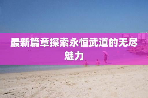 最新篇章探索永恒武道的无尽魅力