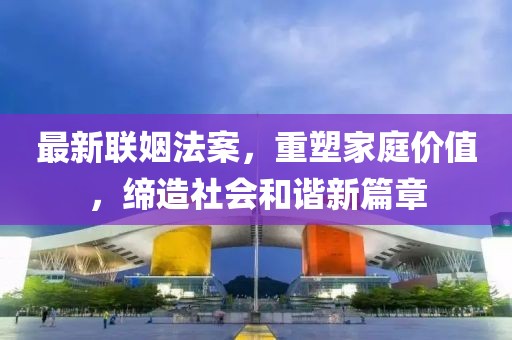 最新联姻法案，重塑家庭价值，缔造社会和谐新篇章