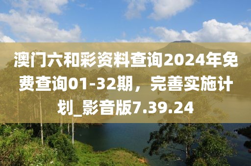 澳门六和彩资料查询2024年免费查询01-32期，完善实施计划_影音版7.39.24