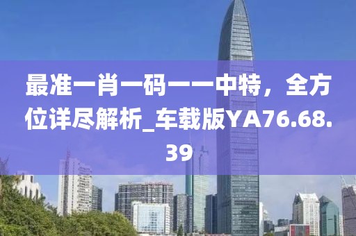 最准一肖一码一一中特，全方位详尽解析_车载版YA76.68.39