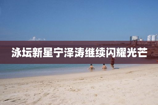 泳坛新星宁泽涛继续闪耀光芒