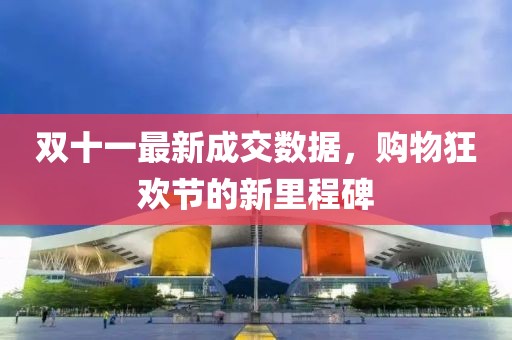 双十一最新成交数据，购物狂欢节的新里程碑