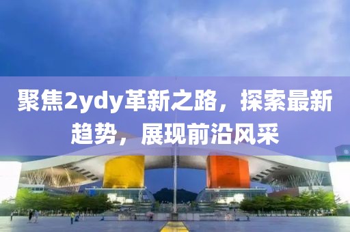 聚焦2ydy革新之路，探索最新趋势，展现前沿风采