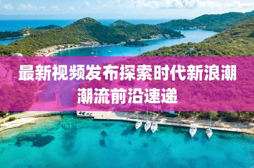 最新视频发布探索时代新浪潮潮流前沿速递