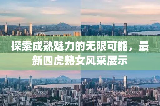 探索成熟魅力的无限可能，最新四虎熟女风采展示