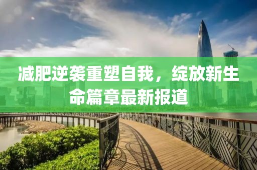 减肥逆袭重塑自我，绽放新生命篇章最新报道