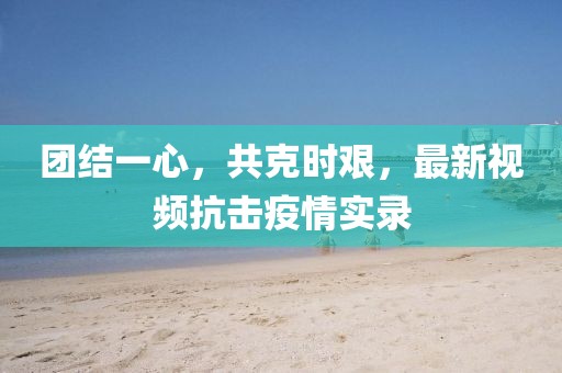 团结一心，共克时艰，最新视频抗击疫情实录
