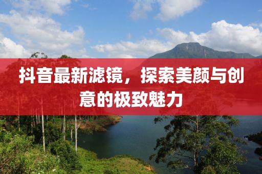 抖音最新滤镜，探索美颜与创意的极致魅力