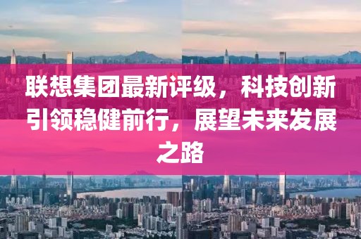 联想集团最新评级，科技创新引领稳健前行，展望未来发展之路