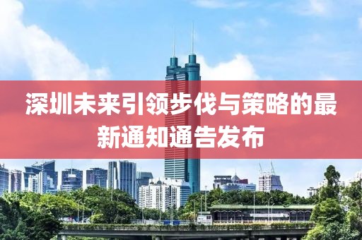 深圳未来引领步伐与策略的最新通知通告发布