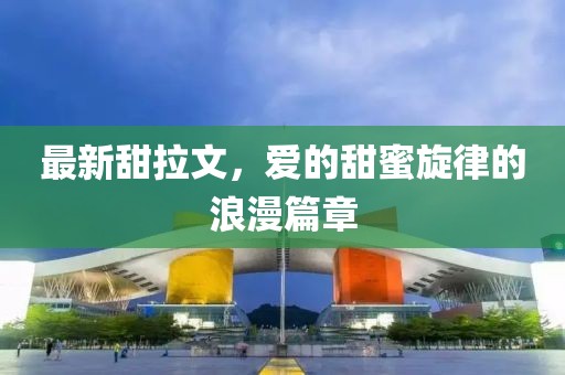 最新甜拉文，爱的甜蜜旋律的浪漫篇章