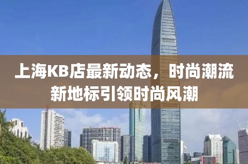 上海KB店最新动态，时尚潮流新地标引领时尚风潮