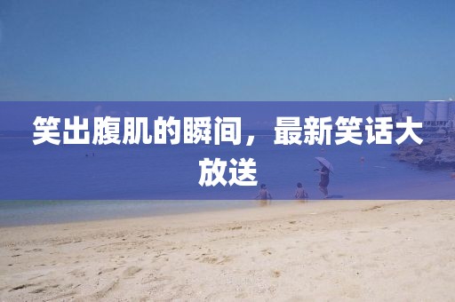 笑出腹肌的瞬间，最新笑话大放送