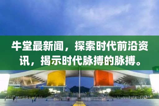 牛堂最新闻，探索时代前沿资讯，揭示时代脉搏的脉搏。