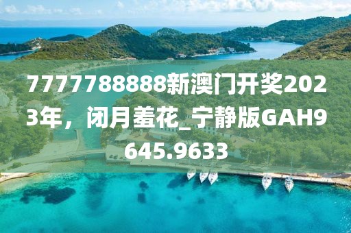 7777788888新澳门开奖2023年，闭月羞花_宁静版GAH9645.9633