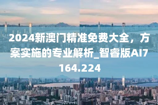2024新澳门精准免费大全，方案实施的专业解析_智睿版AI7164.224