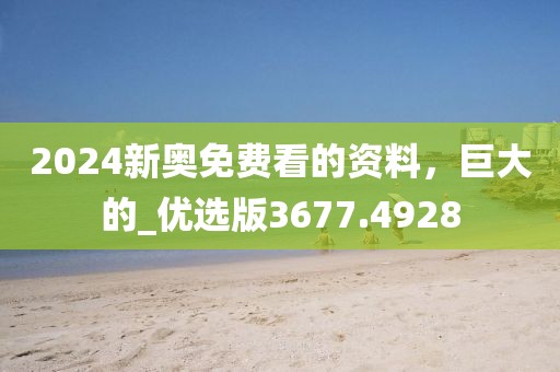 2024新奥免费看的资料,巨大的_优选版3677.4928