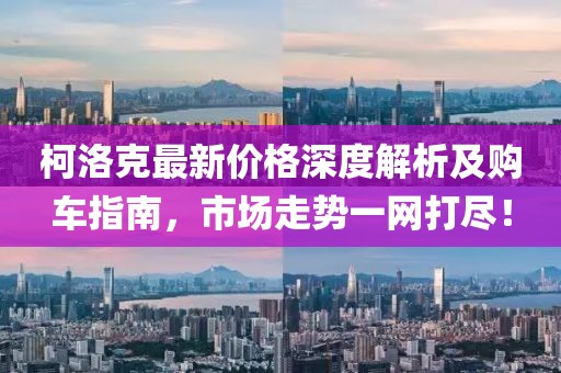 柯洛克最新价格深度解析及购车指南，市场走势一网打尽！