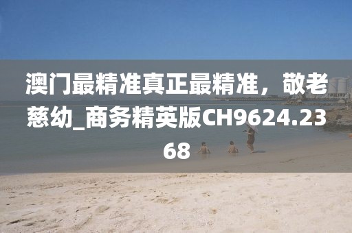澳门最精准真正最精准，敬老慈幼_商务精英版CH9624.2368