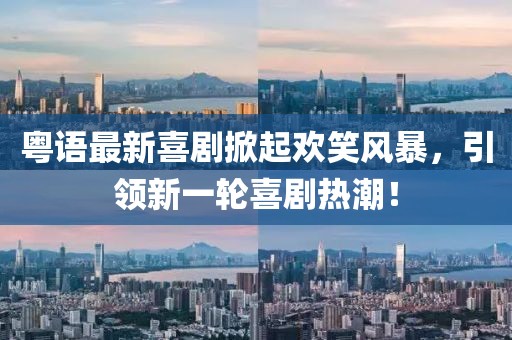 粤语最新喜剧掀起欢笑风暴，引领新一轮喜剧热潮！