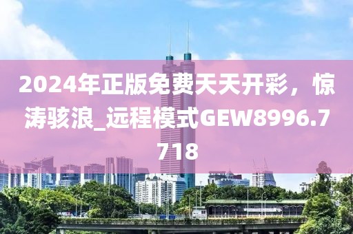2024年正版免费天天开彩，惊涛骇浪_远程模式GEW8996.7718