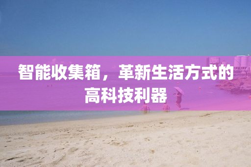 智能收集箱，革新生活方式的高科技利器