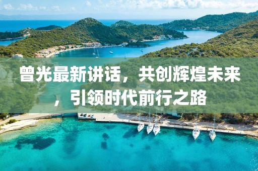 曾光最新讲话，共创辉煌未来，引领时代前行之路