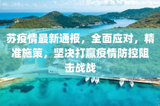 苏疫情最新通报，全面应对，精准施策，坚决打赢疫情防控阻击战战