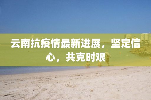云南抗疫情最新进展，坚定信心，共克时艰