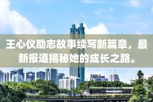 王心仪励志故事续写新篇章，最新报道揭秘她的成长之路。