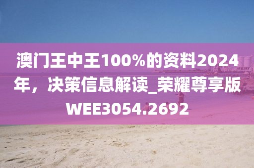 澳门王中王100%的资料2024年，决策信息解读_荣耀尊享版WEE3054.2692