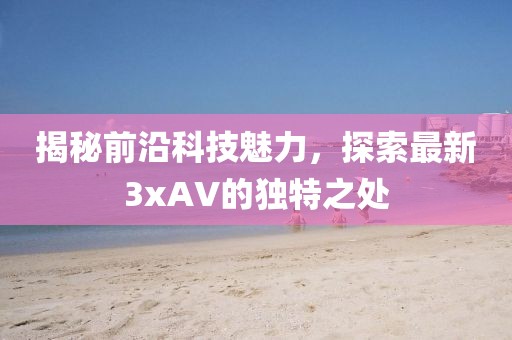 揭秘前沿科技魅力，探索最新3xAV的独特之处