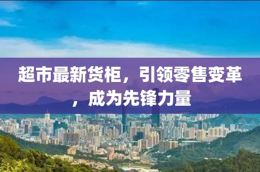 超市最新货柜，引领零售变革，成为先锋力量