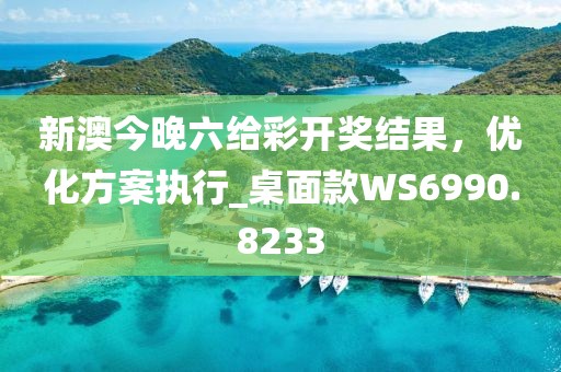 新澳今晚六给彩开奖结果,优化方案执行_桌面款WS6990.8233