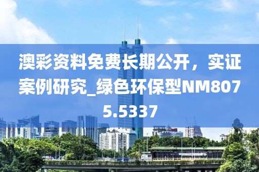 澳彩资料免费长期公开，实证案例研究_绿色环保型NM8075.5337