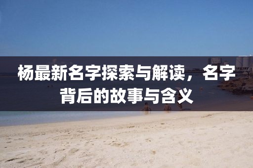 杨最新名字探索与解读，名字背后的故事与含义