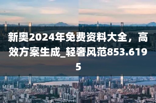 新奥2024年免费资料大全，高效方案生成_轻奢风范853.6195