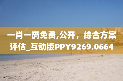 一肖一码免费,公开，综合方案评估_互动版PPY9269.0664