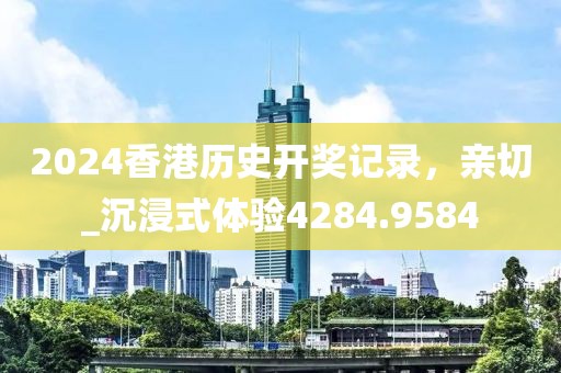 2024香港历史开奖记录，亲切_沉浸式体验4284.9584