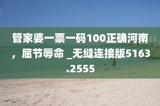 管家婆一票一码100正确河南，屈节辱命 _无缝连接版5163.2555
